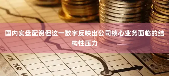 国内实盘配资但这一数字反映出公司核心业务面临的结构性压力