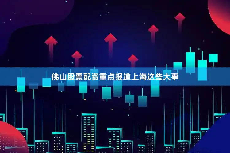 佛山股票配资重点报道上海这些大事