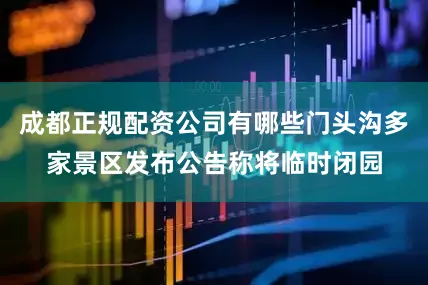 成都正规配资公司有哪些门头沟多家景区发布公告称将临时闭园
