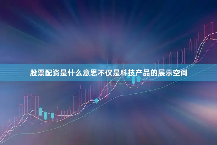 股票配资是什么意思不仅是科技产品的展示空间