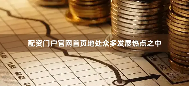 配资门户官网首页地处众多发展热点之中