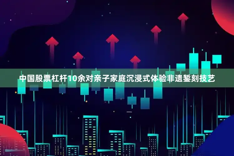 中国股票杠杆10余对亲子家庭沉浸式体验非遗錾刻技艺