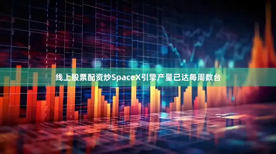线上股票配资炒SpaceX引擎产量已达每周数台