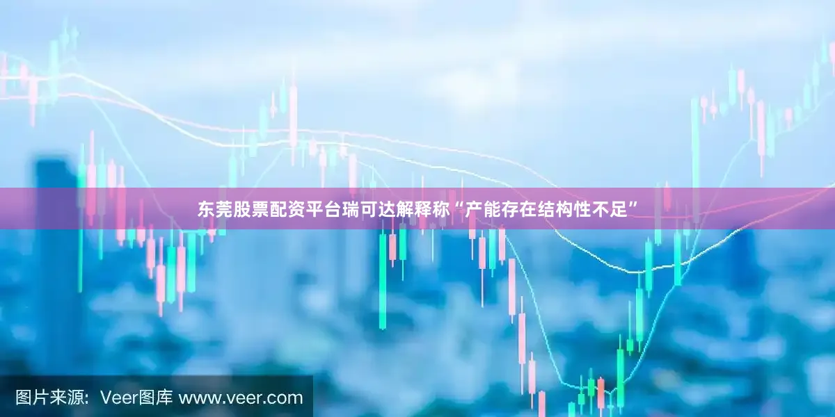东莞股票配资平台瑞可达解释称“产能存在结构性不足”