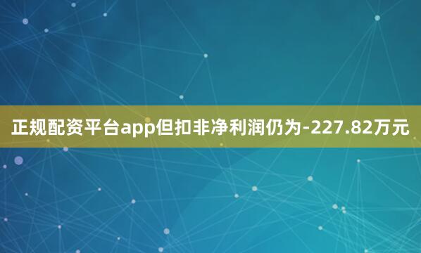 正规配资平台app但扣非净利润仍为-227.82万元