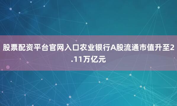 股票配资平台官网入口农业银行A股流通市值升至2.11万亿元