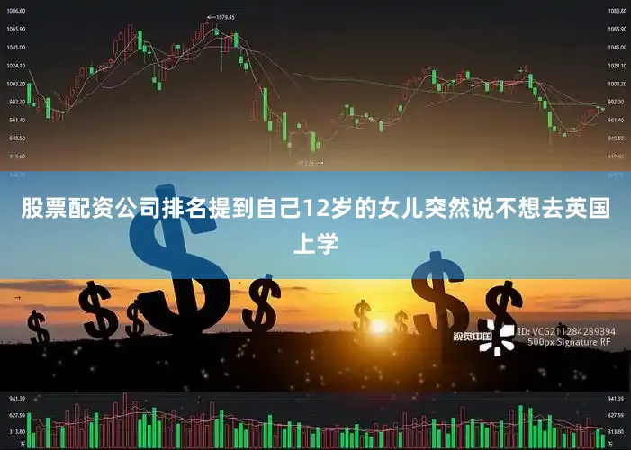 股票配资公司排名提到自己12岁的女儿突然说不想去英国上学