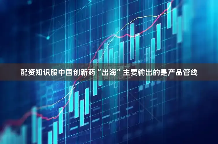 配资知识股中国创新药“出海”主要输出的是产品管线