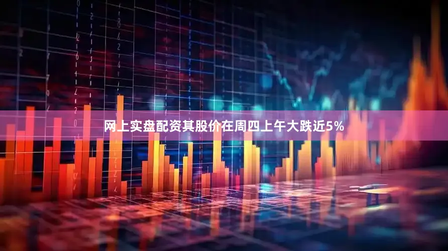 网上实盘配资其股价在周四上午大跌近5%