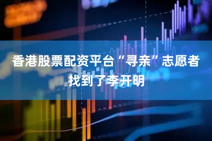 香港股票配资平台“寻亲”志愿者找到了李开明