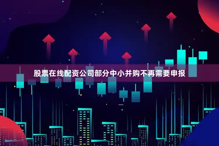 股票在线配资公司部分中小并购不再需要申报