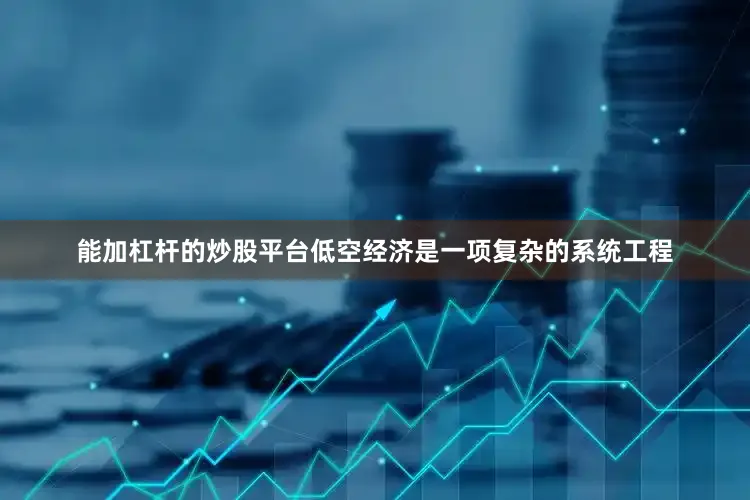 能加杠杆的炒股平台低空经济是一项复杂的系统工程