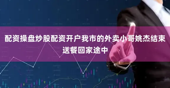 配资操盘炒股配资开户我市的外卖小哥姚杰结束送餐回家途中