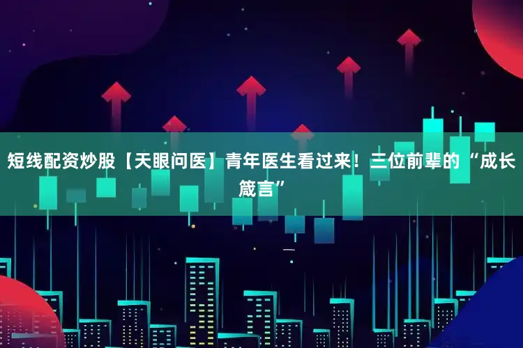 短线配资炒股【天眼问医】青年医生看过来！三位前辈的 “成长箴言”