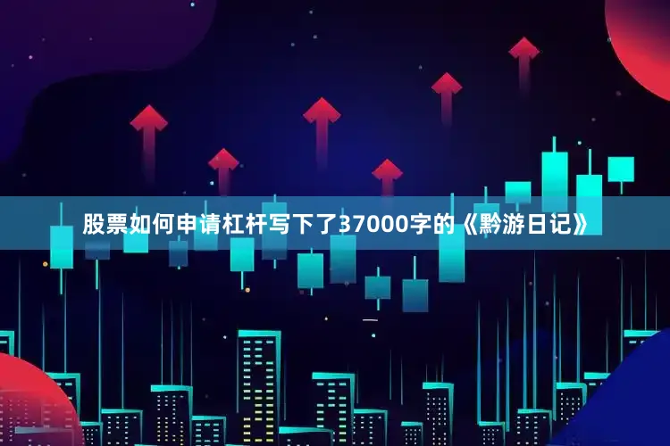 股票如何申请杠杆写下了37000字的《黔游日记》